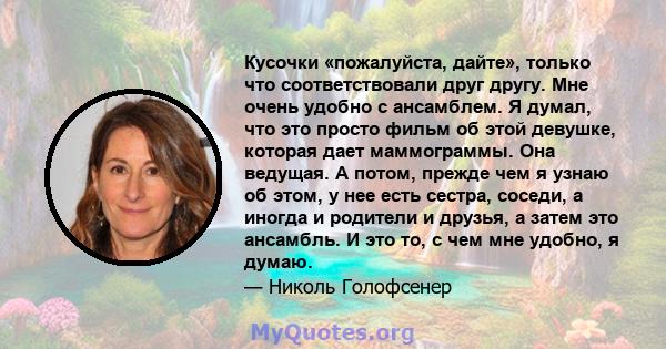 Кусочки «пожалуйста, дайте», только что соответствовали друг другу. Мне очень удобно с ансамблем. Я думал, что это просто фильм об этой девушке, которая дает маммограммы. Она ведущая. А потом, прежде чем я узнаю об