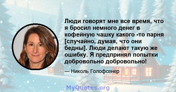 Люди говорят мне все время, что я бросил немного денег в кофейную чашку какого -то парня [случайно, думая, что они бедны]. Люди делают такую ​​же ошибку. Я предпринял попытки добровольно добровольно!