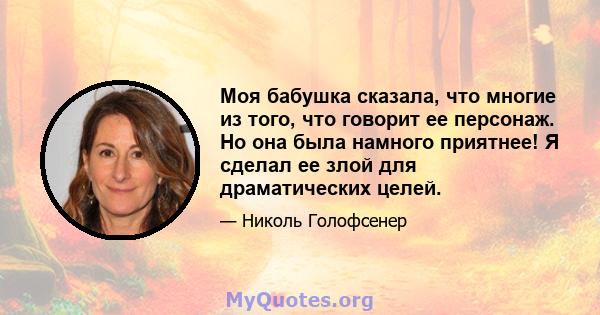 Моя бабушка сказала, что многие из того, что говорит ее персонаж. Но она была намного приятнее! Я сделал ее злой для драматических целей.