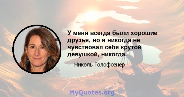 У меня всегда были хорошие друзья, но я никогда не чувствовал себя крутой девушкой, никогда.