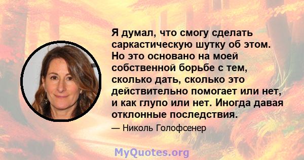 Я думал, что смогу сделать саркастическую шутку об этом. Но это основано на моей собственной борьбе с тем, сколько дать, сколько это действительно помогает или нет, и как глупо или нет. Иногда давая отклонные