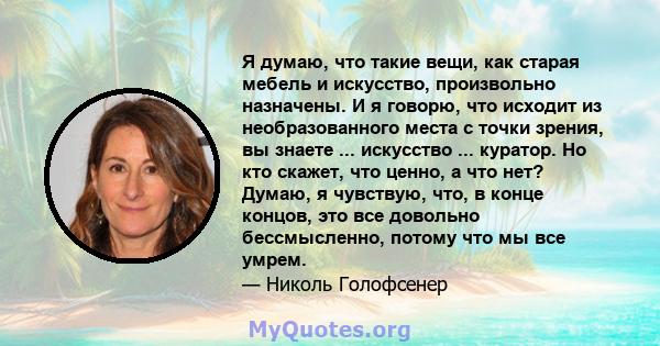 Я думаю, что такие вещи, как старая мебель и искусство, произвольно назначены. И я говорю, что исходит из необразованного места с точки зрения, вы знаете ... искусство ... куратор. Но кто скажет, что ценно, а что нет?