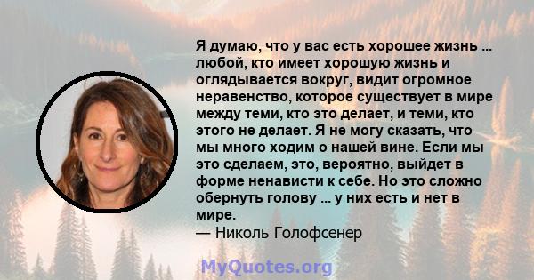 Я думаю, что у вас есть хорошее жизнь ... любой, кто имеет хорошую жизнь и оглядывается вокруг, видит огромное неравенство, которое существует в мире между теми, кто это делает, и теми, кто этого не делает. Я не могу