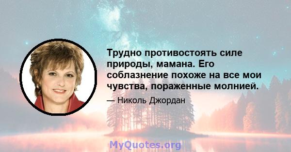 Трудно противостоять силе природы, мамана. Его соблазнение похоже на все мои чувства, пораженные молнией.