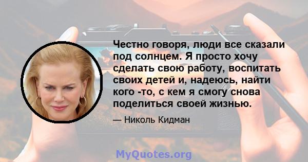 Честно говоря, люди все сказали под солнцем. Я просто хочу сделать свою работу, воспитать своих детей и, надеюсь, найти кого -то, с кем я смогу снова поделиться своей жизнью.