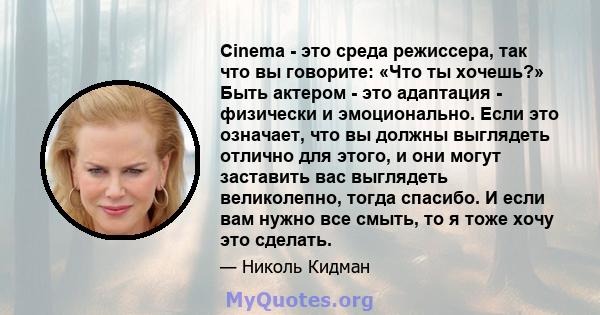 Cinema - это среда режиссера, так что вы говорите: «Что ты хочешь?» Быть актером - это адаптация - физически и эмоционально. Если это означает, что вы должны выглядеть отлично для этого, и они могут заставить вас