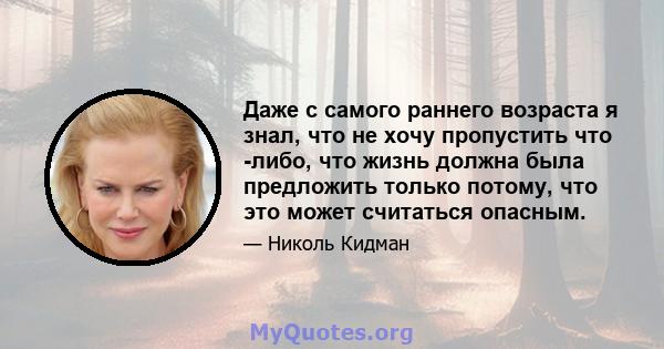 Даже с самого раннего возраста я знал, что не хочу пропустить что -либо, что жизнь должна была предложить только потому, что это может считаться опасным.