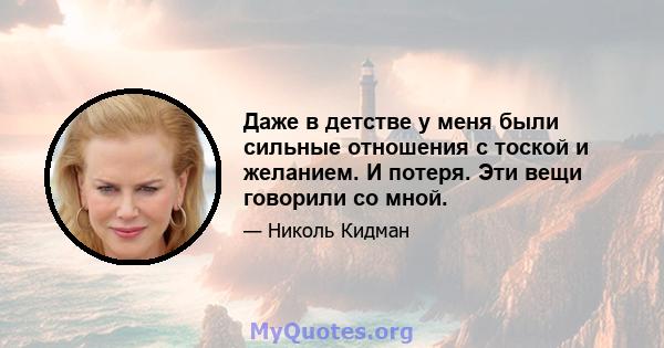 Даже в детстве у меня были сильные отношения с тоской и желанием. И потеря. Эти вещи говорили со мной.