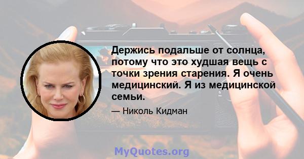 Держись подальше от солнца, потому что это худшая вещь с точки зрения старения. Я очень медицинский. Я из медицинской семьи.