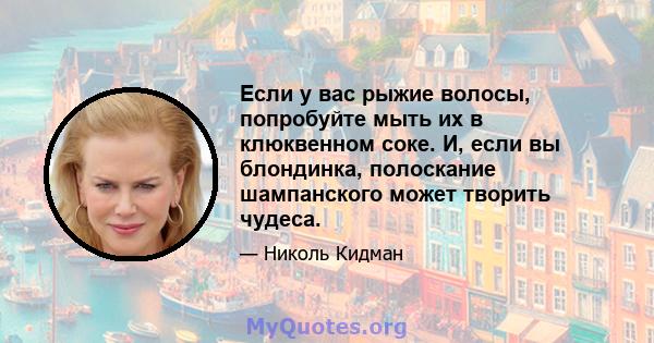 Если у вас рыжие волосы, попробуйте мыть их в клюквенном соке. И, если вы блондинка, полоскание шампанского может творить чудеса.