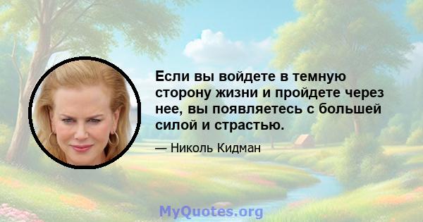 Если вы войдете в темную сторону жизни и пройдете через нее, вы появляетесь с большей силой и страстью.