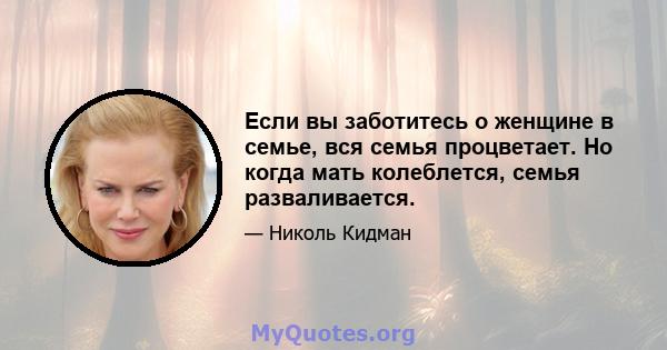 Если вы заботитесь о женщине в семье, вся семья процветает. Но когда мать колеблется, семья разваливается.