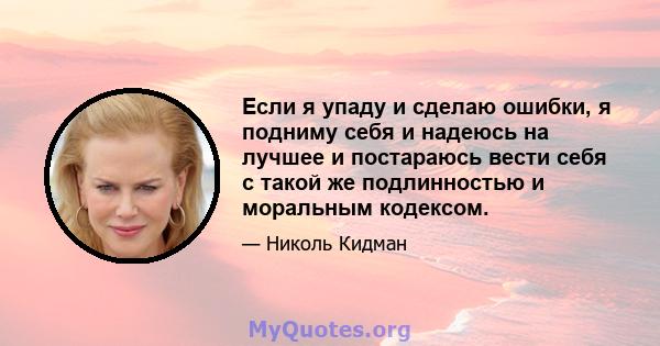 Если я упаду и сделаю ошибки, я подниму себя и надеюсь на лучшее и постараюсь вести себя с такой же подлинностью и моральным кодексом.