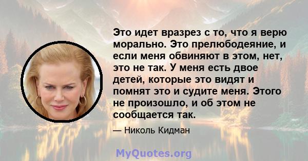 Это идет вразрез с то, что я верю морально. Это прелюбодеяние, и если меня обвиняют в этом, нет, это не так. У меня есть двое детей, которые это видят и помнят это и судите меня. Этого не произошло, и об этом не