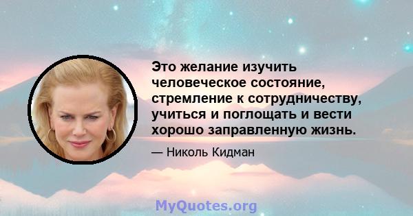 Это желание изучить человеческое состояние, стремление к сотрудничеству, учиться и поглощать и вести хорошо заправленную жизнь.