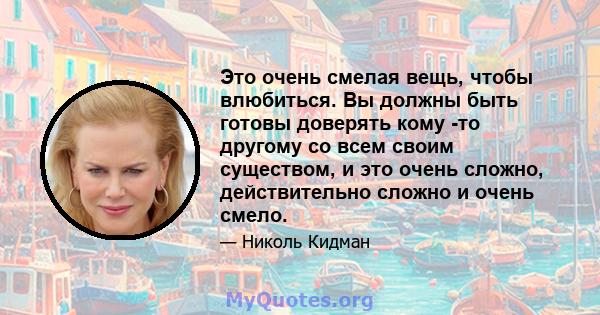 Это очень смелая вещь, чтобы влюбиться. Вы должны быть готовы доверять кому -то другому со всем своим существом, и это очень сложно, действительно сложно и очень смело.