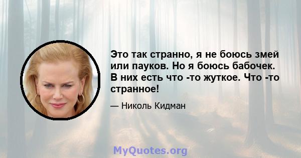 Это так странно, я не боюсь змей или пауков. Но я боюсь бабочек. В них есть что -то жуткое. Что -то странное!