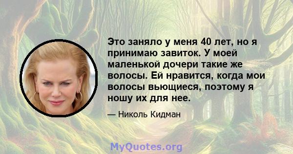 Это заняло у меня 40 лет, но я принимаю завиток. У моей маленькой дочери такие же волосы. Ей нравится, когда мои волосы вьющиеся, поэтому я ношу их для нее.