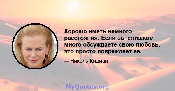 Хорошо иметь немного расстояния. Если вы слишком много обсуждаете свою любовь, это просто повреждает ее.