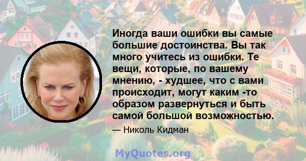 Иногда ваши ошибки вы самые большие достоинства. Вы так много учитесь из ошибки. Те вещи, которые, по вашему мнению, - худшее, что с вами происходит, могут каким -то образом развернуться и быть самой большой