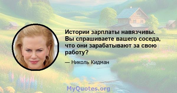 Истории зарплаты навязчивы. Вы спрашиваете вашего соседа, что они зарабатывают за свою работу?