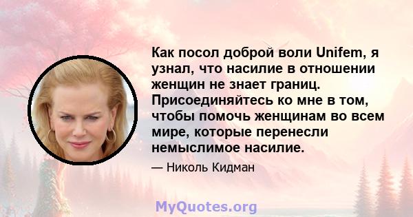 Как посол доброй воли Unifem, я узнал, что насилие в отношении женщин не знает границ. Присоединяйтесь ко мне в том, чтобы помочь женщинам во всем мире, которые перенесли немыслимое насилие.