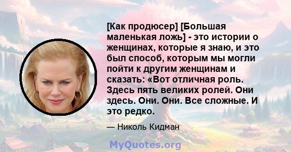 [Как продюсер] [Большая маленькая ложь] - это истории о женщинах, которые я знаю, и это был способ, которым мы могли пойти к другим женщинам и сказать: «Вот отличная роль. Здесь пять великих ролей. Они здесь. Они. Они.