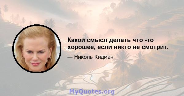 Какой смысл делать что -то хорошее, если никто не смотрит.