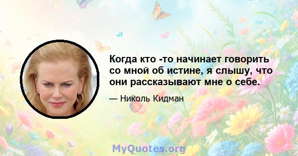 Когда кто -то начинает говорить со мной об истине, я слышу, что они рассказывают мне о себе.