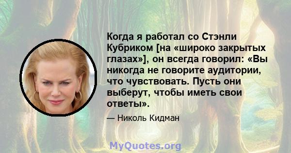 Когда я работал со Стэнли Кубриком [на «широко закрытых глазах»], он всегда говорил: «Вы никогда не говорите аудитории, что чувствовать. Пусть они выберут, чтобы иметь свои ответы».