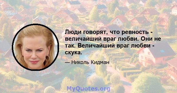 Люди говорят, что ревность - величайший враг любви. Они не так. Величайший враг любви - скука.