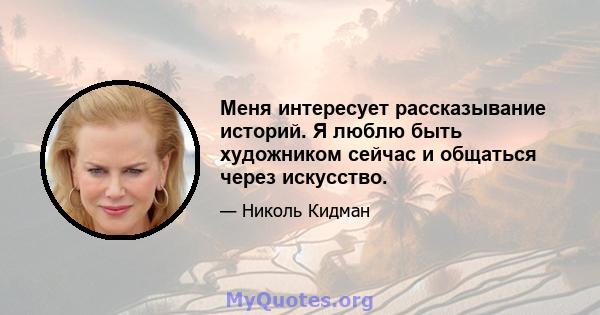 Меня интересует рассказывание историй. Я люблю быть художником сейчас и общаться через искусство.