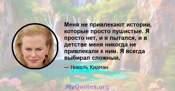 Меня не привлекают истории, которые просто пушистые. Я просто нет, и я пытался, и в детстве меня никогда не привлекали к ним. Я всегда выбирал сложный.