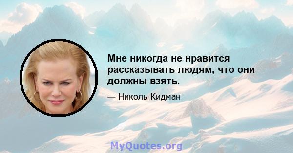 Мне никогда не нравится рассказывать людям, что они должны взять.