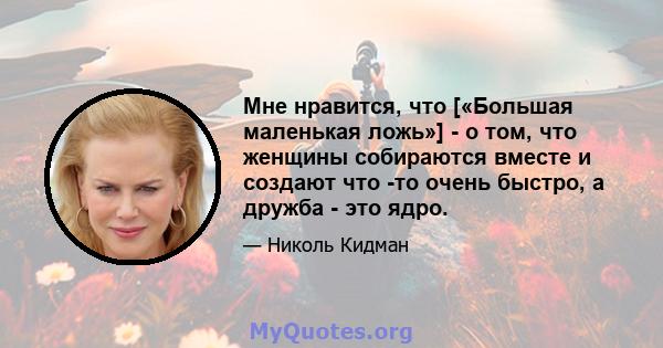 Мне нравится, что [«Большая маленькая ложь»] - о том, что женщины собираются вместе и создают что -то очень быстро, а дружба - это ядро.