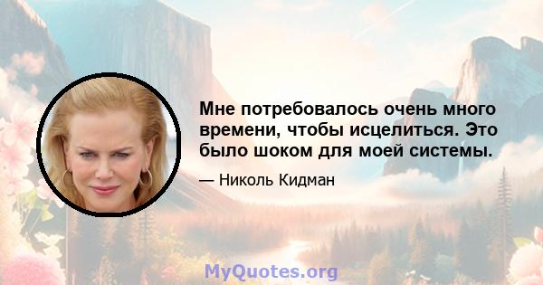 Мне потребовалось очень много времени, чтобы исцелиться. Это было шоком для моей системы.