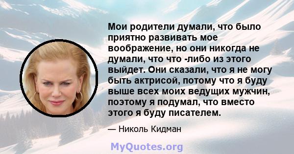 Мои родители думали, что было приятно развивать мое воображение, но они никогда не думали, что что -либо из этого выйдет. Они сказали, что я не могу быть актрисой, потому что я буду выше всех моих ведущих мужчин,