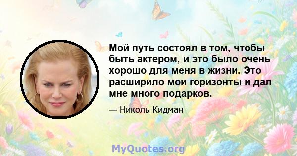 Мой путь состоял в том, чтобы быть актером, и это было очень хорошо для меня в жизни. Это расширило мои горизонты и дал мне много подарков.