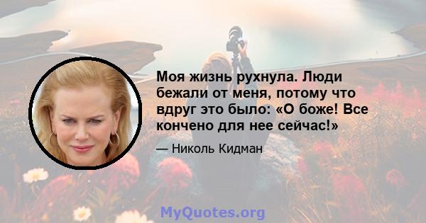 Моя жизнь рухнула. Люди бежали от меня, потому что вдруг это было: «О боже! Все кончено для нее сейчас!»