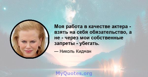 Моя работа в качестве актера - взять на себя обязательство, а не - через мои собственные запреты - убегать.