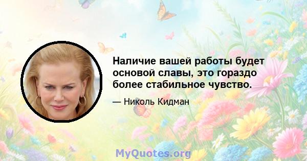 Наличие вашей работы будет основой славы, это гораздо более стабильное чувство.