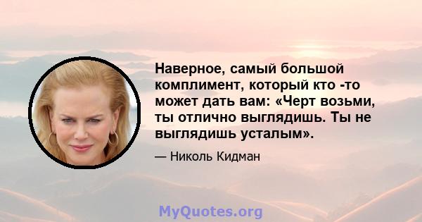 Наверное, самый большой комплимент, который кто -то может дать вам: «Черт возьми, ты отлично выглядишь. Ты не выглядишь усталым».