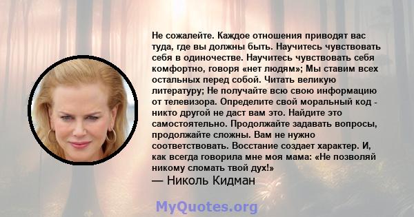 Не сожалейте. Каждое отношения приводят вас туда, где вы должны быть. Научитесь чувствовать себя в одиночестве. Научитесь чувствовать себя комфортно, говоря «нет людям»; Мы ставим всех остальных перед собой. Читать