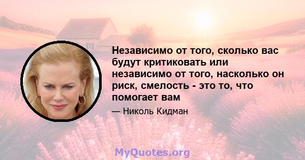 Независимо от того, сколько вас будут критиковать или независимо от того, насколько он риск, смелость - это то, что помогает вам