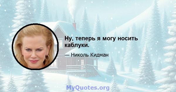 Ну, теперь я могу носить каблуки.