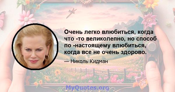 Очень легко влюбиться, когда что -то великолепно, но способ по -настоящему влюбиться, когда все не очень здорово.