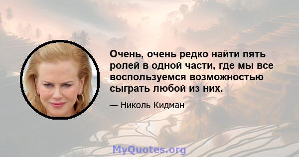 Очень, очень редко найти пять ролей в одной части, где мы все воспользуемся возможностью сыграть любой из них.