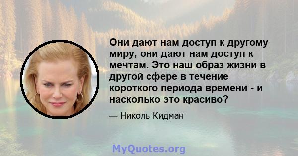 Они дают нам доступ к другому миру, они дают нам доступ к мечтам. Это наш образ жизни в другой сфере в течение короткого периода времени - и насколько это красиво?