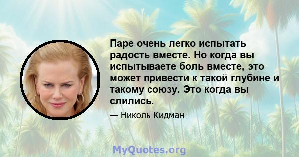 Паре очень легко испытать радость вместе. Но когда вы испытываете боль вместе, это может привести к такой глубине и такому союзу. Это когда вы слились.