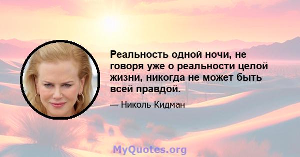 Реальность одной ночи, не говоря уже о реальности целой жизни, никогда не может быть всей правдой.